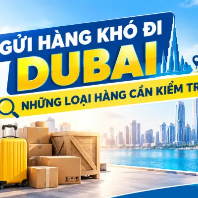 Gửi Hàng Khó Đi Dubai: Những Loại Hàng Cần Kiểm Tra